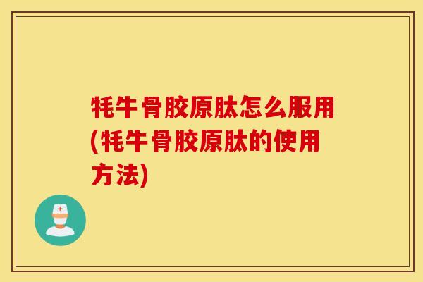 牦牛骨胶原肽怎么服用(牦牛骨胶原肽的使用方法)