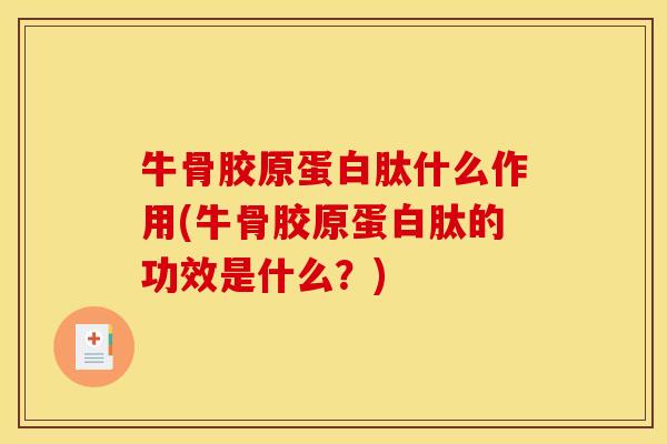 牛骨胶原蛋白肽什么作用(牛骨胶原蛋白肽的功效是什么？)