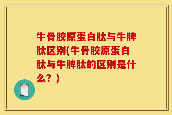 牛骨胶原蛋白肽与牛脾肽区别(牛骨胶原蛋白肽与牛脾肽的区别是什么？)