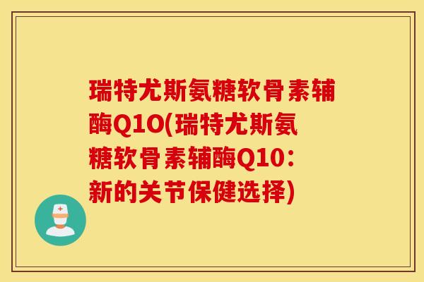 瑞特尤斯氨糖软骨素辅酶Q1O(瑞特尤斯氨糖软骨素辅酶Q10：新的关节保健选择)