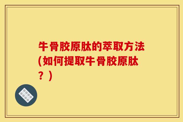 牛骨胶原肽的萃取方法(如何提取牛骨胶原肽？)