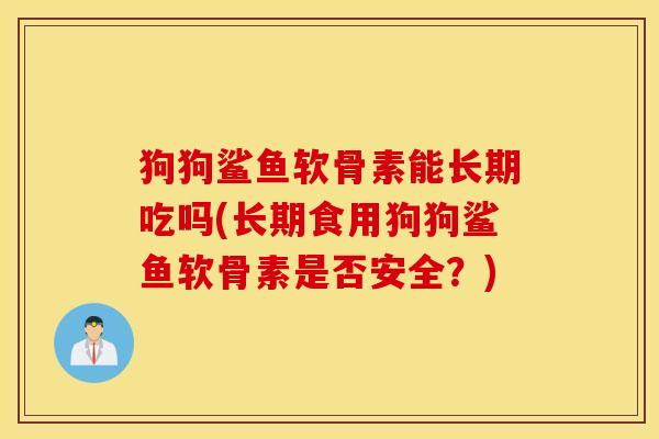 狗狗鲨鱼软骨素能长期吃吗(长期食用狗狗鲨鱼软骨素是否安全？)