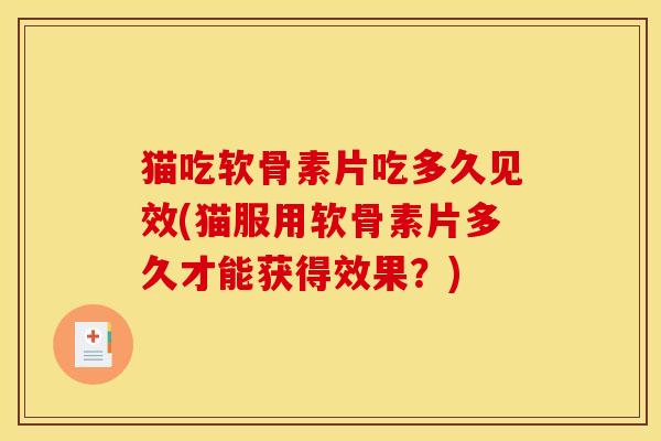 猫吃软骨素片吃多久见效(猫服用软骨素片多久才能获得效果？)