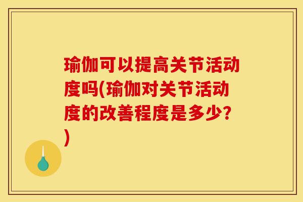 瑜伽可以提高关节活动度吗(瑜伽对关节活动度的改善程度是多少？)