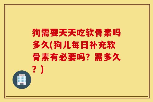 狗需要天天吃软骨素吗多久(狗儿每日补充软骨素有必要吗？需多久？)