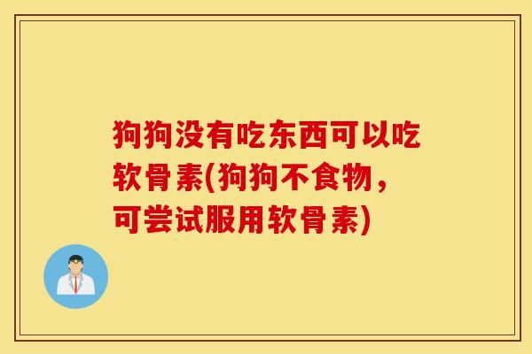 狗狗没有吃东西可以吃软骨素(狗狗不食物，可尝试服用软骨素)