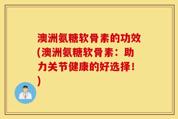 澳洲氨糖软骨素的功效(澳洲氨糖软骨素：助力关节健康的好选择！)