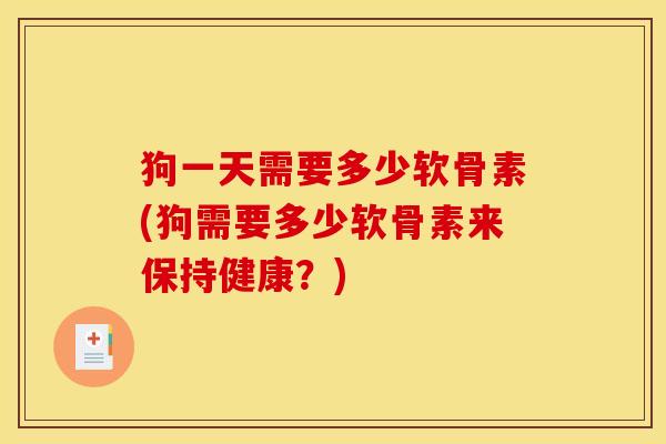 狗一天需要多少软骨素(狗需要多少软骨素来保持健康？)