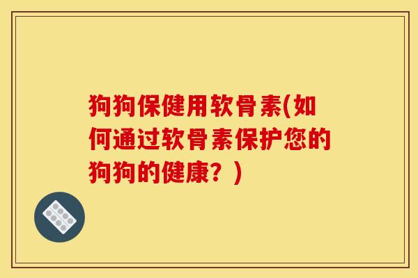 狗狗保健用软骨素(如何通过软骨素保护您的狗狗的健康？)