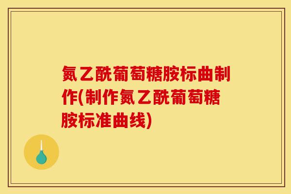 氮乙酰葡萄糖胺标曲制作(制作氮乙酰葡萄糖胺标准曲线)