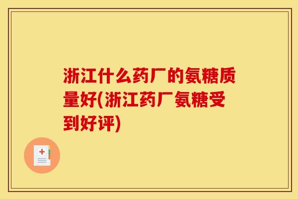 浙江什么药厂的氨糖质量好(浙江药厂氨糖受到好评)