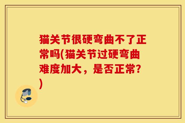 猫关节很硬弯曲不了正常吗(猫关节过硬弯曲难度加大，是否正常？)