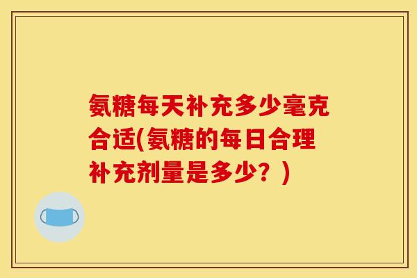 氨糖每天补充多少毫克合适(氨糖的每日合理补充剂量是多少？)