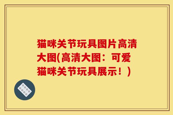 猫咪关节玩具图片高清大图(高清大图：可爱猫咪关节玩具展示！)