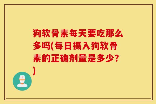 狗软骨素每天要吃那么多吗(每日摄入狗软骨素的正确剂量是多少？)