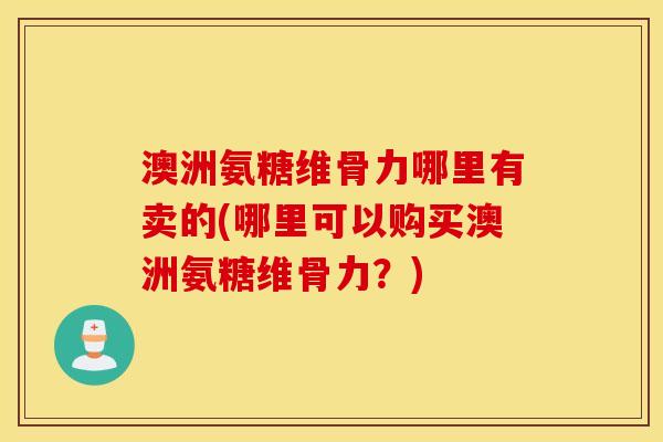 澳洲氨糖维骨力哪里有卖的(哪里可以购买澳洲氨糖维骨力？)