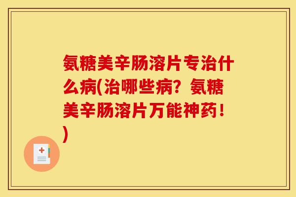 氨糖美辛肠溶片专治什么病(治哪些病？氨糖美辛肠溶片万能神药！)