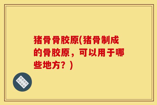 猪骨骨胶原(猪骨制成的骨胶原，可以用于哪些地方？)