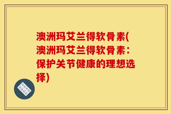 澳洲玛艾兰得软骨素(澳洲玛艾兰得软骨素：保护关节健康的理想选择)