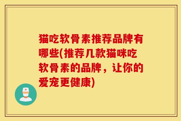 猫吃软骨素推荐品牌有哪些(推荐几款猫咪吃软骨素的品牌，让你的爱宠更健康)