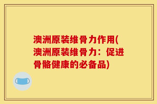 澳洲原装维骨力作用(澳洲原装维骨力：促进骨骼健康的必备品)