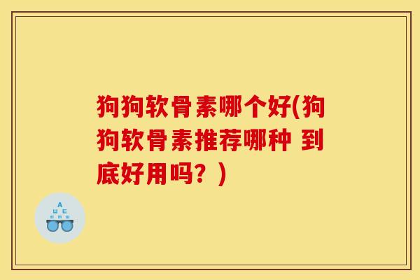 狗狗软骨素哪个好(狗狗软骨素推荐哪种 到底好用吗？)