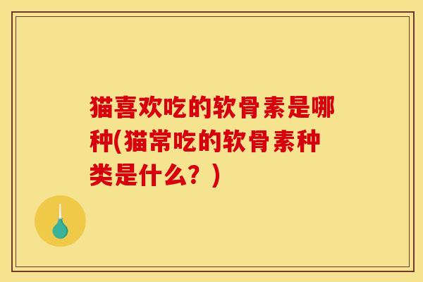 猫喜欢吃的软骨素是哪种(猫常吃的软骨素种类是什么?) 猫喜欢吃的软骨素是哪种(猫常吃的软骨素种类是什么?)