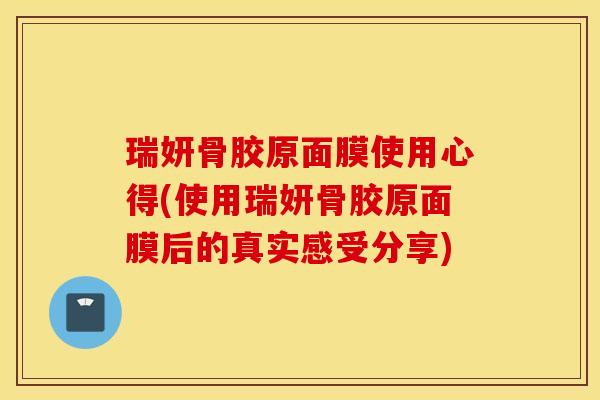 瑞妍骨胶原面膜使用心得(使用瑞妍骨胶原面膜后的真实感受分享)