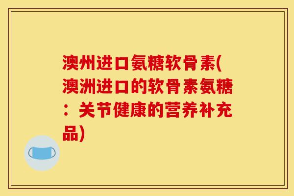 澳州进口氨糖软骨素(澳洲进口的软骨素氨糖:关节健康的营养补充品) 澳州进口氨糖软骨素(澳洲进口的软骨素氨糖:关节健康的营养补充品)