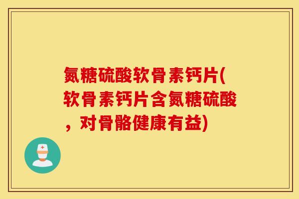 氮糖硫酸软骨素钙片(软骨素钙片含氮糖硫酸，对骨骼健康有益)