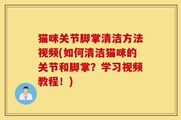 猫咪关节脚掌清洁方法视频(如何清洁猫咪的关节和脚掌？学习视频教程！)