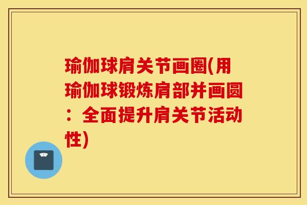 瑜伽球肩关节画圈(用瑜伽球锻炼肩部并画圆：全面提升肩关节活动性)