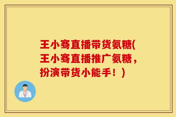 王小骞直播带货氨糖(王小骞直播推广氨糖，扮演带货小能手！)