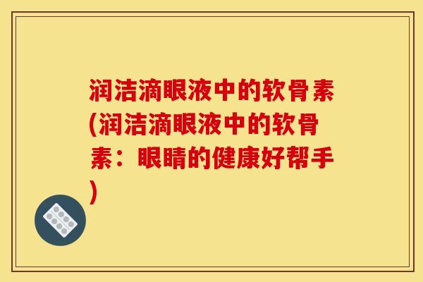 润洁滴眼液中的软骨素(润洁滴眼液中的软骨素：眼睛的健康好帮手)