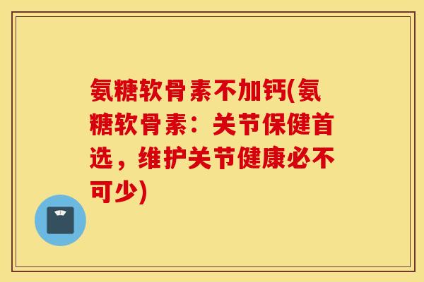 氨糖软骨素不加钙(氨糖软骨素：关节保健首选，维护关节健康必不可少)