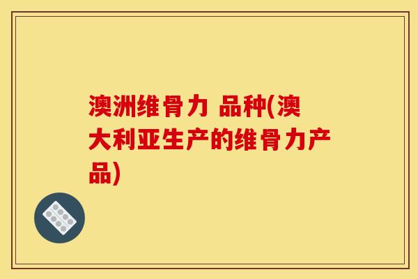 澳洲维骨力 品种(澳大利亚生产的维骨力产品)