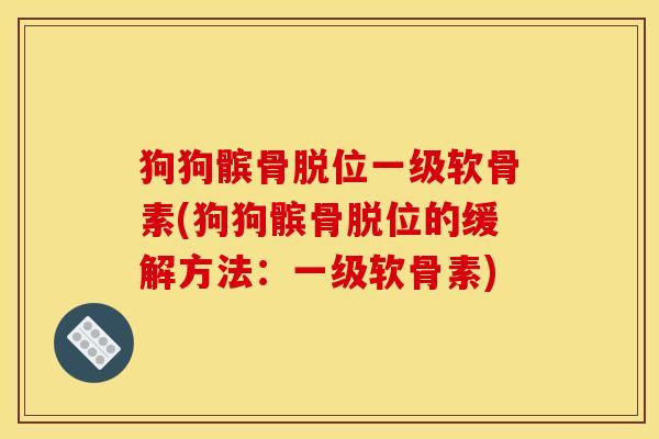 狗狗髌骨脱位一级软骨素(狗狗髌骨脱位的缓解方法：一级软骨素)