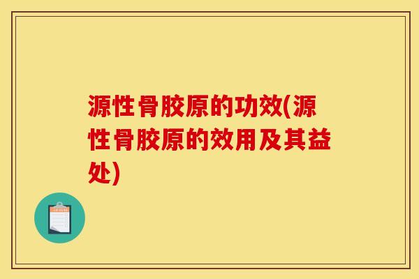 源性骨胶原的功效(源性骨胶原的效用及其益处) 源性骨胶原的功效(源性骨胶原的效用及其益处)