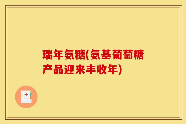 瑞年氨糖(氨基葡萄糖产品迎来丰收年)