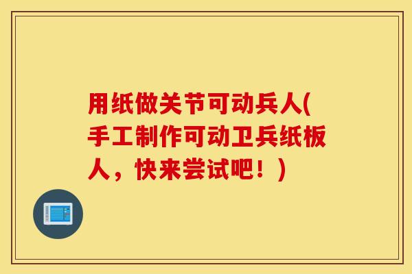 用纸做关节可动兵人(手工制作可动卫兵纸板人，快来尝试吧！)