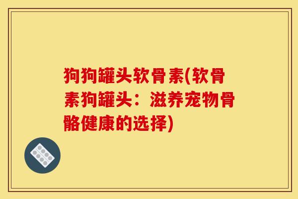 狗狗罐头软骨素(软骨素狗罐头:滋养宠物骨骼健康的选择) 狗狗罐头软骨素(软骨素狗罐头:滋养宠物骨骼健康的选择)