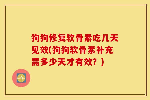 狗狗修复软骨素吃几天见效(狗狗软骨素补充需多少天才有效？)