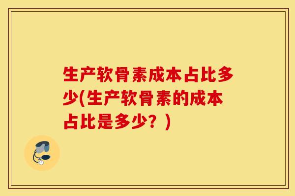 生产软骨素成本占比多少(生产软骨素的成本占比是多少？)