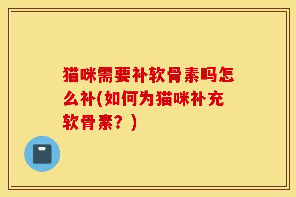 猫咪需要补软骨素吗怎么补(如何为猫咪补充软骨素？)