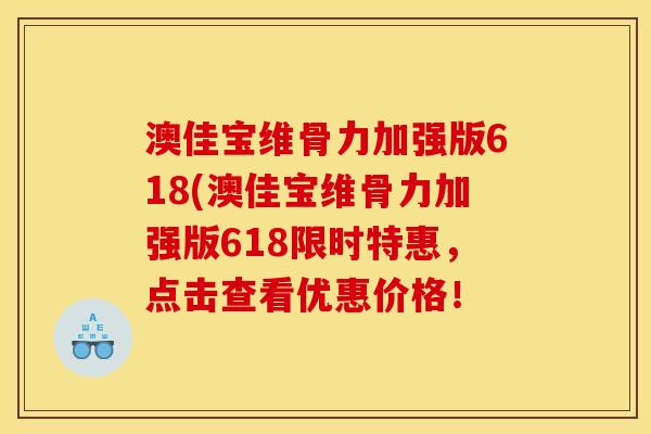 澳佳宝维骨力加强版618(澳佳宝维骨力加强版618限时特惠，点击查看优惠价格！