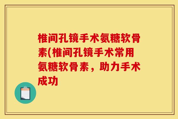 椎间孔镜手术氨糖软骨素(椎间孔镜手术常用氨糖软骨素，助力手术成功