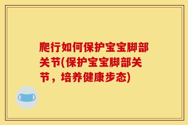 爬行如何保护宝宝脚部关节(保护宝宝脚部关节，培养健康步态)