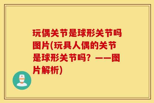 玩偶关节是球形关节吗图片(玩具人偶的关节是球形关节吗？——图片解析)