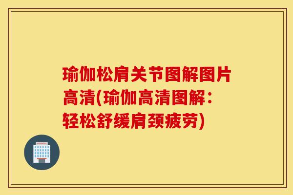 瑜伽松肩关节图解图片高清(瑜伽高清图解：轻松舒缓肩颈疲劳)