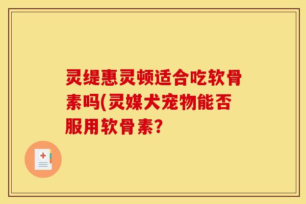 灵缇惠灵顿适合吃软骨素吗(灵媒犬宠物能否服用软骨素？